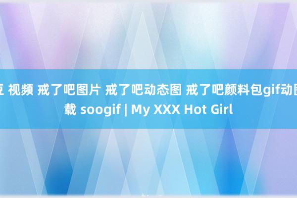 麻豆 视频 戒了吧图片 戒了吧动态图 戒了吧颜料包gif动图下载 soogif | My XXX Hot Girl