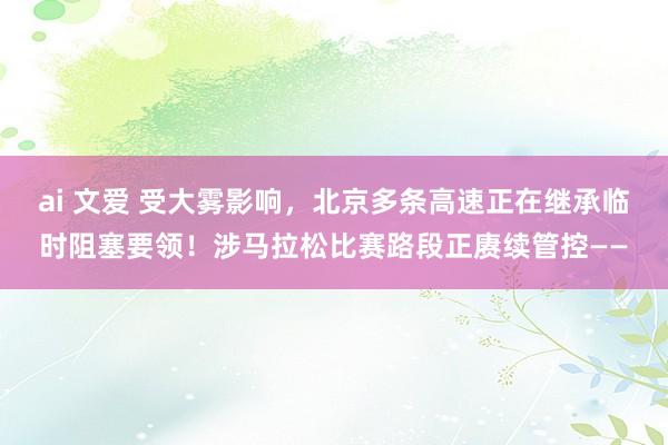 ai 文爱 受大雾影响，北京多条高速正在继承临时阻塞要领！涉马拉松比赛路段正赓续管控——