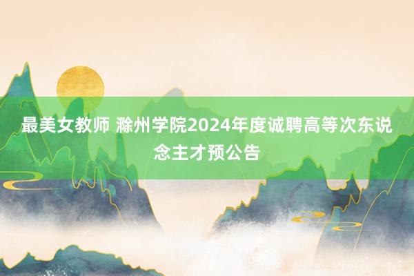 最美女教师 滁州学院2024年度诚聘高等次东说念主才预公告