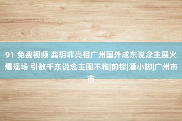 91 免费视频 龚玥菲亮相广州国外成东说念主展火爆现场 引数千东说念主围不雅|前锋|潘小脚|广州市