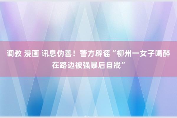 调教 漫画 讯息伪善！警方辟谣“柳州一女子喝醉在路边被强暴后自戕”