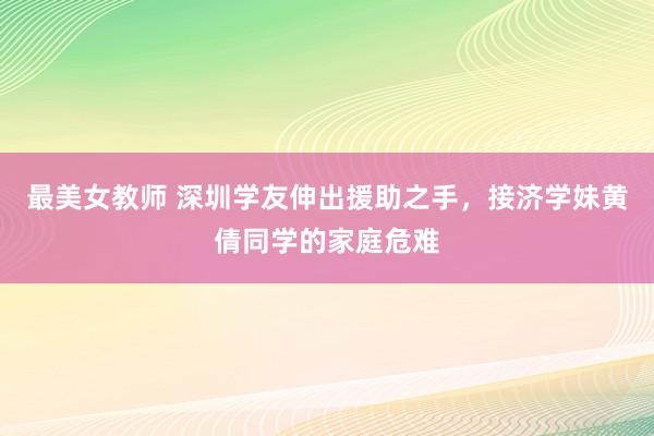 最美女教师 深圳学友伸出援助之手，接济学妹黄倩同学的家庭危难