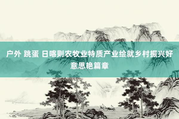 户外 跳蛋 日喀则农牧业特质产业绘就乡村振兴好意思艳篇章