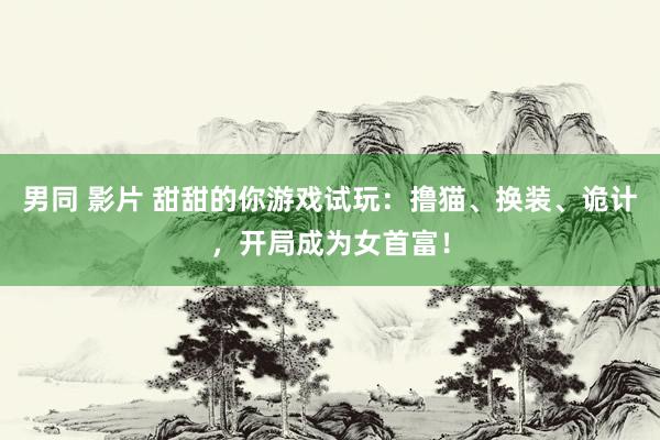 男同 影片 甜甜的你游戏试玩：撸猫、换装、诡计，开局成为女首富！