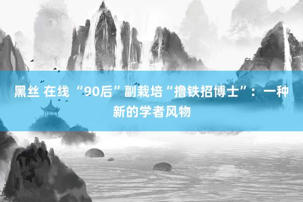 黑丝 在线 “90后”副栽培“撸铁招博士”：一种新的学者风物