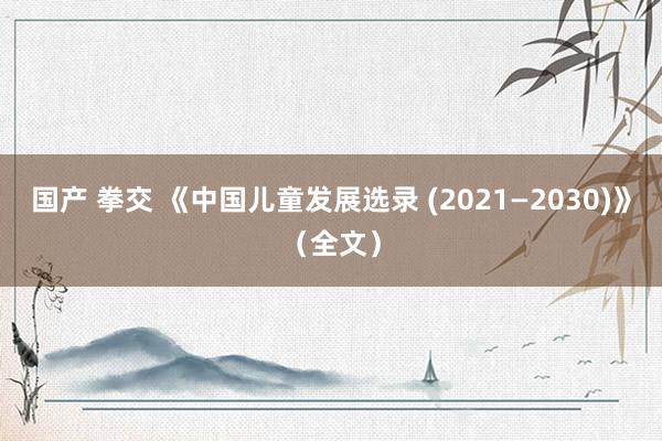 国产 拳交 《中国儿童发展选录 (2021—2030)》（全文）