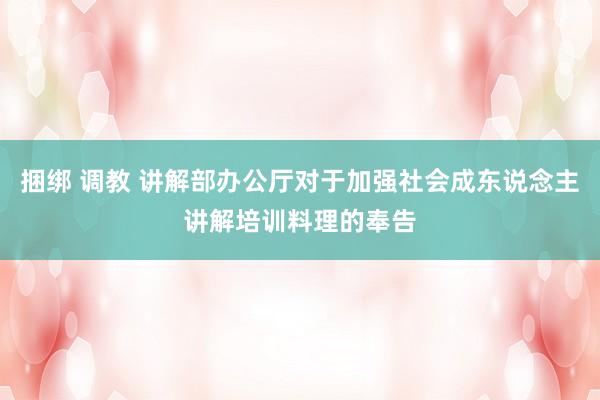 捆绑 调教 讲解部办公厅对于加强社会成东说念主讲解培训料理的奉告