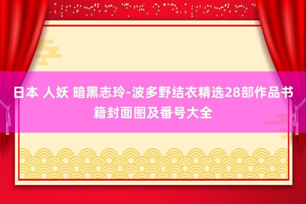 日本 人妖 暗黑志玲-波多野结衣精选28部作品书籍封面图及番号大全