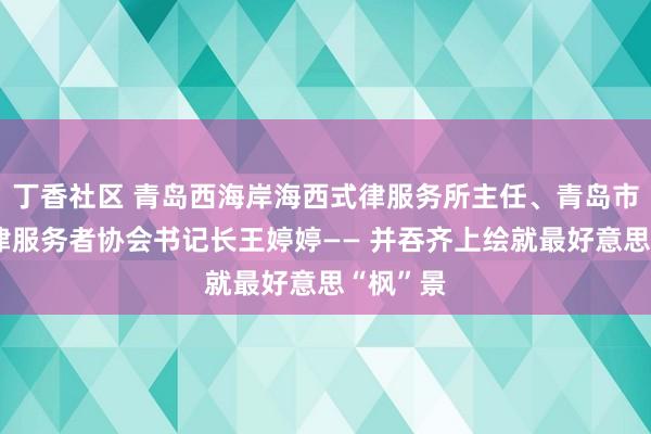 丁香社区 青岛西海岸海西式律服务所主任、青岛市下层法律服务者协会书记长王婷婷—— 并吞齐上绘就最好意思“枫”景