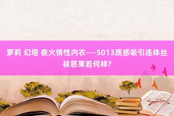 萝莉 幻塔 夜火情性内衣---5013质感吸引连体丝袜恶果若何样?