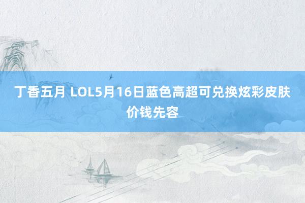 丁香五月 LOL5月16日蓝色高超可兑换炫彩皮肤价钱先容