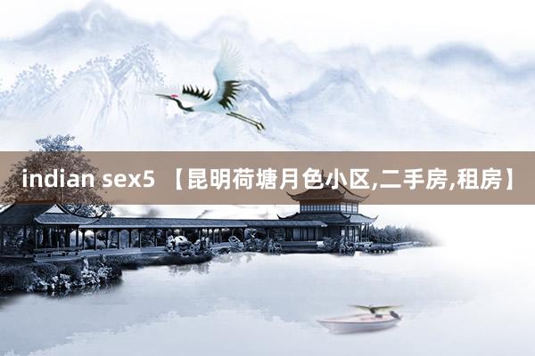 indian sex5 【昆明荷塘月色小区，二手房，租房】