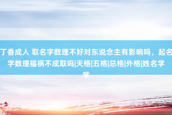 丁香成人 取名字数理不好对东说念主有影响吗，起名字数理福祸不成取吗|天格|五格|总格|外格|姓名学