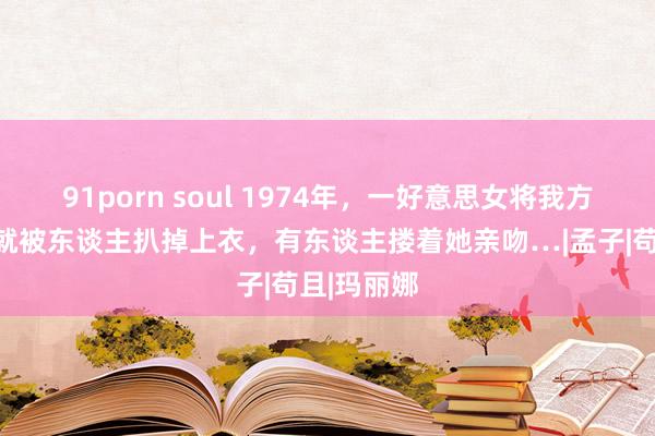 91porn soul 1974年，一好意思女将我方麻醉，她就被东谈主扒掉上衣，有东谈主搂着她亲吻…|孟子|苟且|玛丽娜