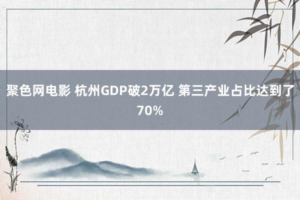 聚色网电影 杭州GDP破2万亿 第三产业占比达到了70%