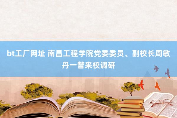 bt工厂网址 南昌工程学院党委委员、副校长周敏丹一瞥来校调研